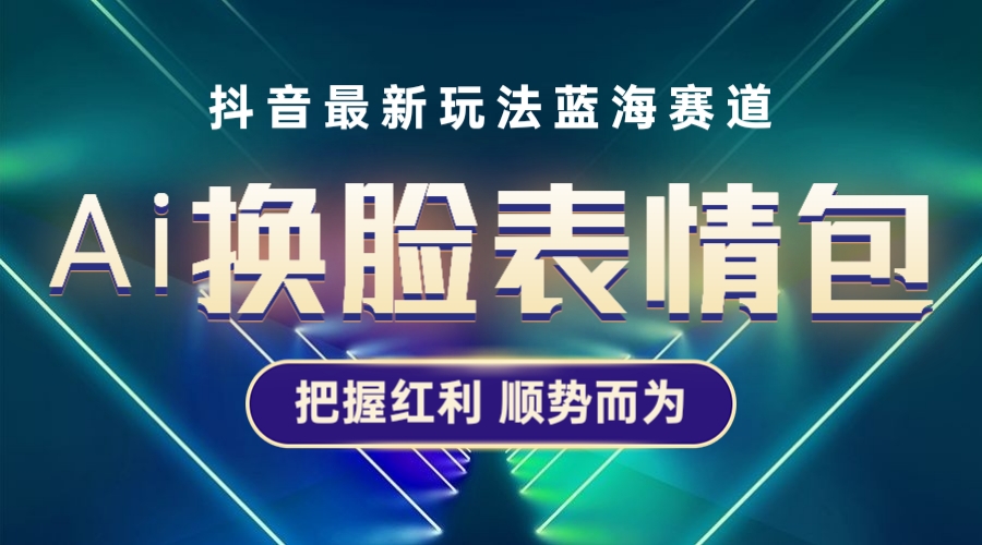 （5626期）抖音AI换脸表情包小程序变现最新玩法，单条视频变现1万+普通人也能轻松玩转网赚项目-副业赚钱-互联网创业-资源整合华本网创