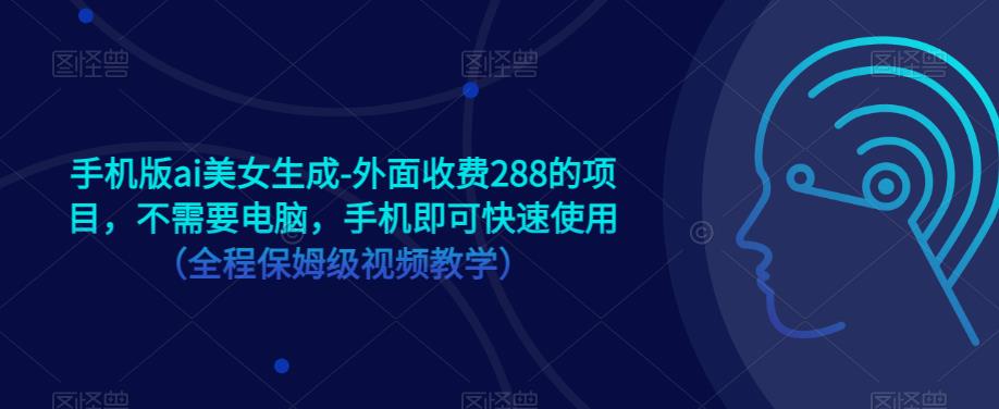 手机版ai美女生成-外面收费288的项目，不需要电脑，手机即可快速使用（全程保姆级视频教学）网赚项目-副业赚钱-互联网创业-资源整合华本网创