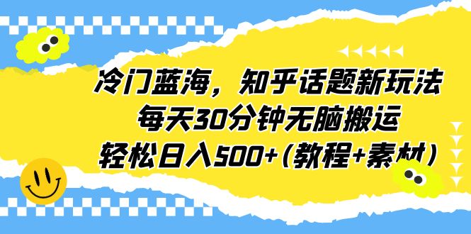 （6567期）冷门蓝海，知乎话题新玩法，每天30分钟无脑搬运，轻松日入500+(教程+素材)网赚项目-副业赚钱-互联网创业-资源整合华本网创