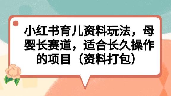 小红书育儿资料玩法，母婴长赛道，适合长久操作的项目（资料打包）【揭秘】网赚项目-副业赚钱-互联网创业-资源整合华本网创