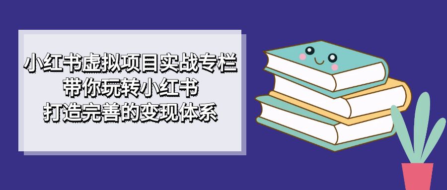 （7252期）小红书虚拟项目实战专栏，带你玩转小红书，打造完善的变现体系网赚项目-副业赚钱-互联网创业-资源整合华本网创