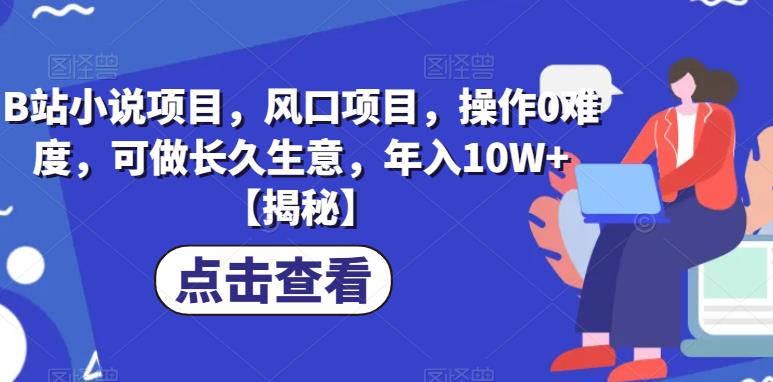 B站小说项目，风口项目，操作0难度，可做长久生意，年入10W+【揭秘】网赚项目-副业赚钱-互联网创业-资源整合华本网创