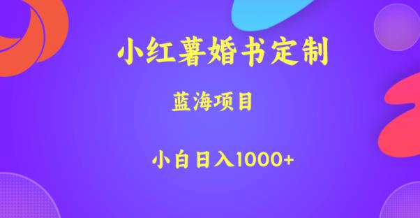 小红薯婚书定制，蓝海项目，小白日入1000+【揭秘】网赚项目-副业赚钱-互联网创业-资源整合华本网创