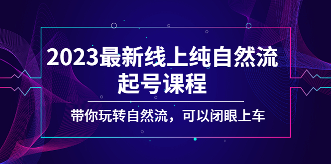 （5046期）2023最新线上纯自然流起号课程，带你玩转自然流，可以闭眼上车！网赚项目-副业赚钱-互联网创业-资源整合华本网创