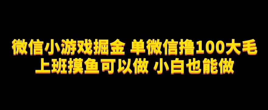 微信小游戏掘金，单微信撸100元大毛，上班摸鱼可以做，小白也能做【揭秘】网赚项目-副业赚钱-互联网创业-资源整合华本网创