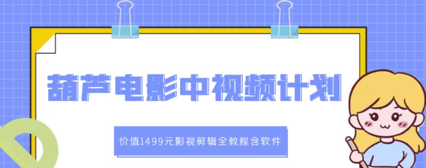 葫芦电影中视频解说教学：价值1499元影视剪辑全教程含软件网赚项目-副业赚钱-互联网创业-资源整合华本网创