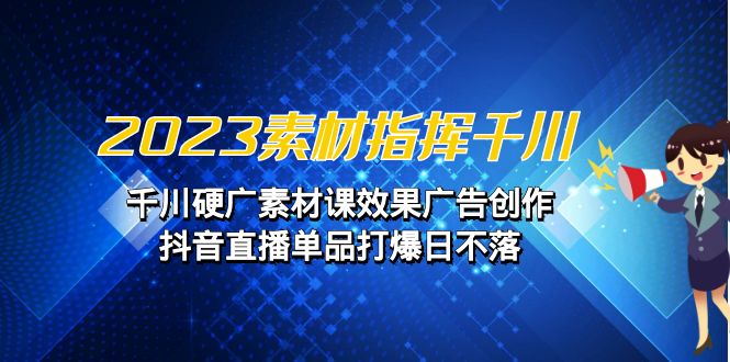 2023素材 指挥千川，千川硬广素材课效果广告创作，抖音直播单品打爆日不落网赚项目-副业赚钱-互联网创业-资源整合华本网创