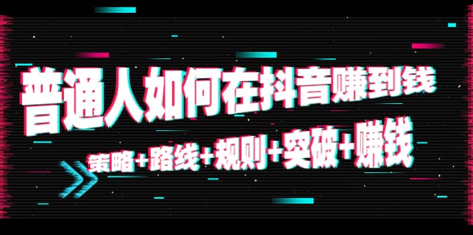 普通人如何在抖音赚到钱：策略 路线 规则 突破 赚钱（10节课）网赚项目-副业赚钱-互联网创业-资源整合华本网创