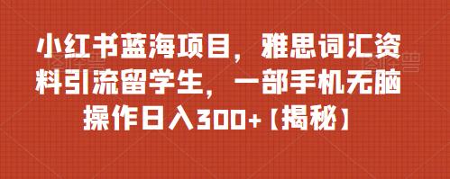 小红书蓝海项目，雅思词汇资料引流留学生，一部手机无脑操作日入300+【揭秘】网赚项目-副业赚钱-互联网创业-资源整合华本网创