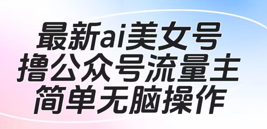 最新ai美女号撸公众号流量主项目，简单无脑操作，可批量多号操作【揭秘】网赚项目-副业赚钱-互联网创业-资源整合华本网创