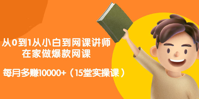 从0到1从小白到网课讲师：在家做爆款网课，每月多赚10000+（15堂实操课）网赚项目-副业赚钱-互联网创业-资源整合华本网创