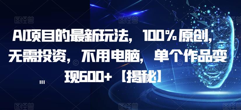 AI项目的最新玩法，100%原创，无需投资，不用电脑，单个作品变现600+【揭秘】网赚项目-副业赚钱-互联网创业-资源整合华本网创