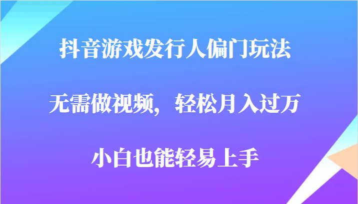 全网首发，抖音游戏发行人偏门玩法，无需做视频，轻松月入过万，小白轻松上手！网赚项目-副业赚钱-互联网创业-资源整合华本网创