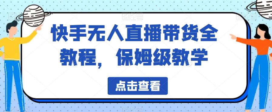 快手无人直播带货全教程，保姆级教学【揭秘】网赚项目-副业赚钱-互联网创业-资源整合华本网创