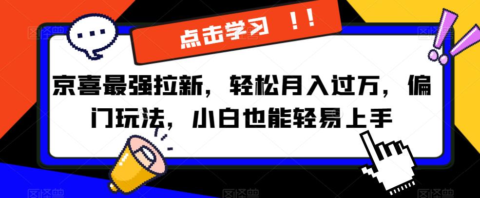 京喜最强拉新，轻松月入过万，偏门玩法，小白也能轻易上手【揭秘】网赚项目-副业赚钱-互联网创业-资源整合华本网创