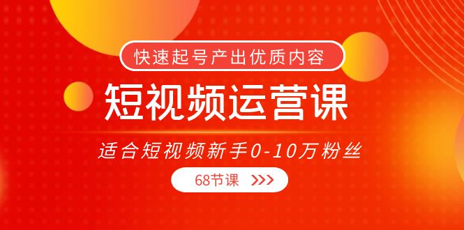 短视频运营课，适合短视频新手0-10万粉丝，快速起号产出优质内容（无水印）网赚项目-副业赚钱-互联网创业-资源整合华本网创