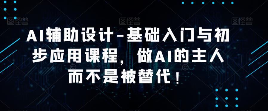 AI辅助设计-基础入门与初步应用课程，做AI的主人而不是被替代【好课】网赚项目-副业赚钱-互联网创业-资源整合华本网创