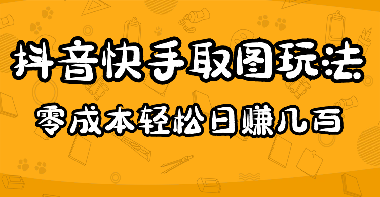 （4831期）2023抖音快手取图玩法：一个人在家就能做，超简单，0成本日赚几百网赚项目-副业赚钱-互联网创业-资源整合华本网创