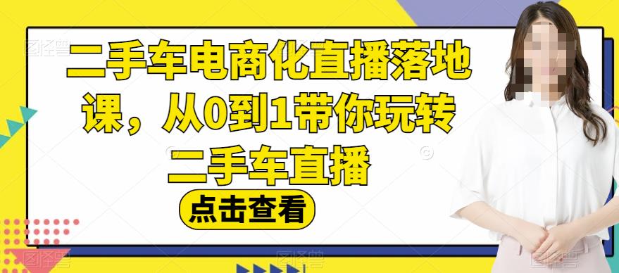 二手车电商化直播落地课，从0到1带你玩转二手车直播网赚项目-副业赚钱-互联网创业-资源整合华本网创