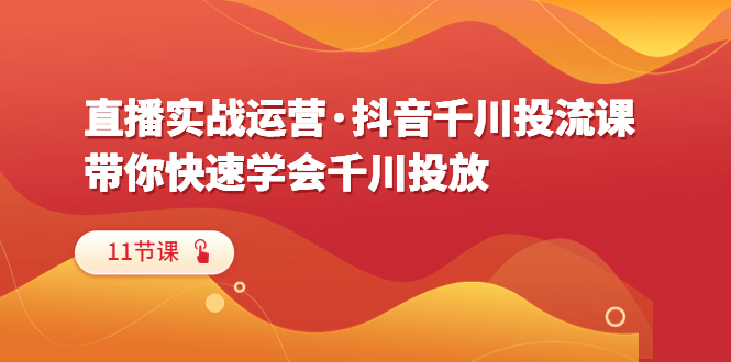 （6341期）直播实战运营·抖音千川投流课，带你快速学会千川投放（11节课）网赚项目-副业赚钱-互联网创业-资源整合华本网创