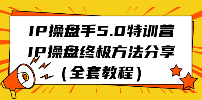 （6777期）IP操盘手5.0特训营，IP操盘终极方法分享（全套教程）网赚项目-副业赚钱-互联网创业-资源整合华本网创