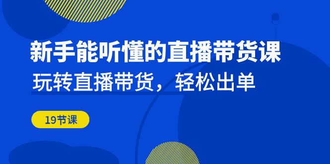 新手能听懂的直播带货课：玩转直播带货，轻松出单（19节课）网赚项目-副业赚钱-互联网创业-资源整合华本网创