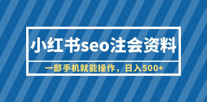 （6366期）小红书seo注会资料，一部手机就能操作，日入500+（教程+资料）网赚项目-副业赚钱-互联网创业-资源整合华本网创