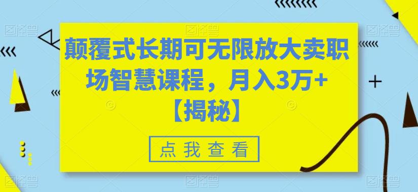 颠覆式长期可无限放大卖职场智慧课程，月入3万+【揭秘】网赚项目-副业赚钱-互联网创业-资源整合华本网创