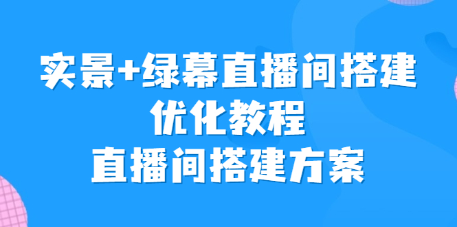 （6778期）实景+绿幕直播间搭建优化教程，直播间搭建方案网赚项目-副业赚钱-互联网创业-资源整合华本网创