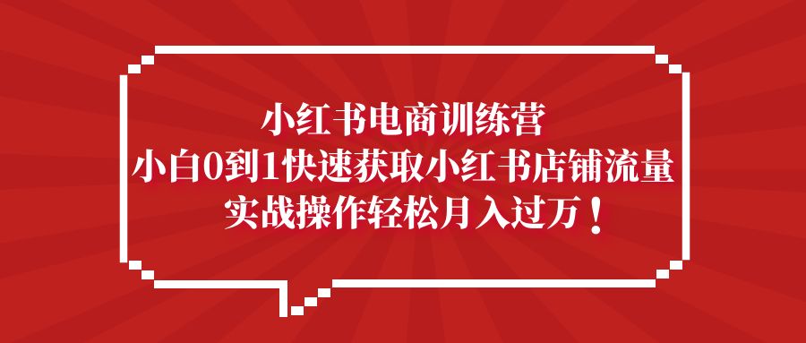 （5309期）小红书电商训练营，小白0到1快速获取小红书店铺流量，实战操作月入过万网赚项目-副业赚钱-互联网创业-资源整合华本网创