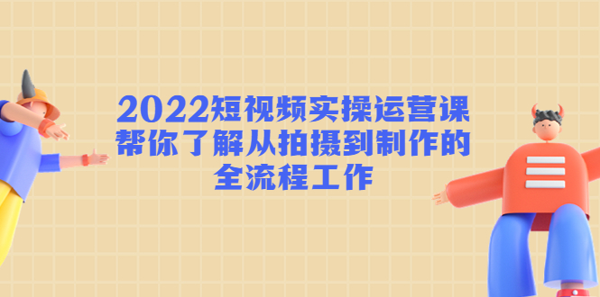 （4462期）2022短视频实操运营课：帮你了解从拍摄到制作的全流程工作!网赚项目-副业赚钱-互联网创业-资源整合华本网创