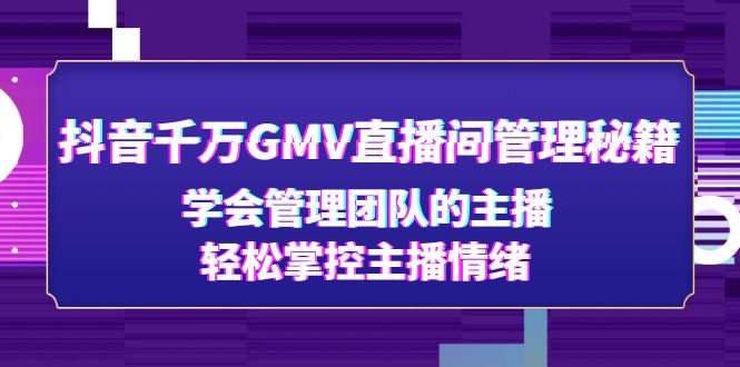 （4748期）抖音千万GMV直播间管理秘籍：学会管理团队的主播，轻松掌控主播情绪网赚项目-副业赚钱-互联网创业-资源整合华本网创