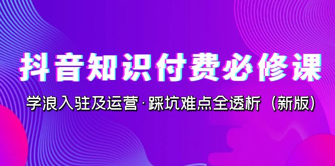 （7132期）抖音·知识付费·必修课，学浪入驻及运营·踩坑难点全透析（2023新版）网赚项目-副业赚钱-互联网创业-资源整合华本网创