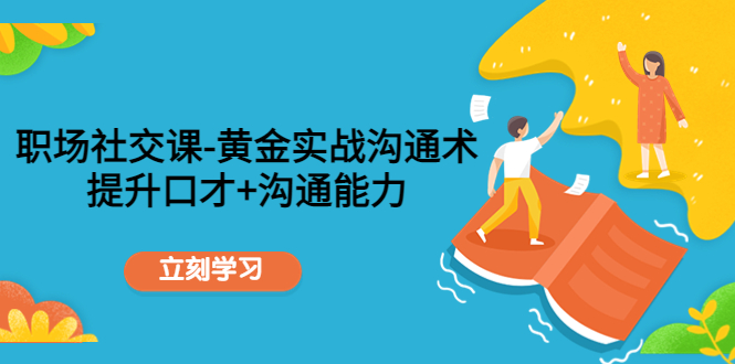 （4367期）职场社交课：黄金实战沟通术，提升口才+沟通能力网赚项目-副业赚钱-互联网创业-资源整合华本网创