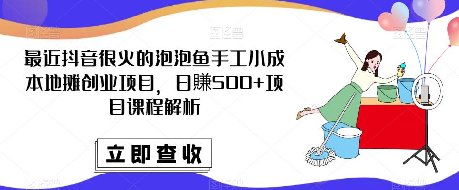 最近抖音很火的泡泡鱼手工小成本地摊创业项目，日賺500+项目课程解析网赚项目-副业赚钱-互联网创业-资源整合华本网创