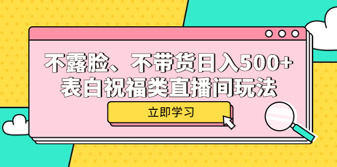 （5838期）不露脸、不带货日入500+的表白祝福类直播间玩法网赚项目-副业赚钱-互联网创业-资源整合华本网创