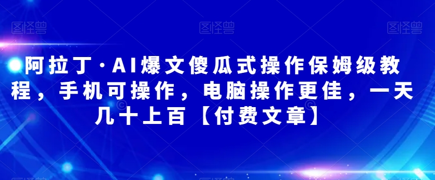 阿拉丁·AI爆文傻瓜式操作保姆级教程，手机可操作，电脑操作更佳，一天几十上百【付费文章】网赚项目-副业赚钱-互联网创业-资源整合华本网创