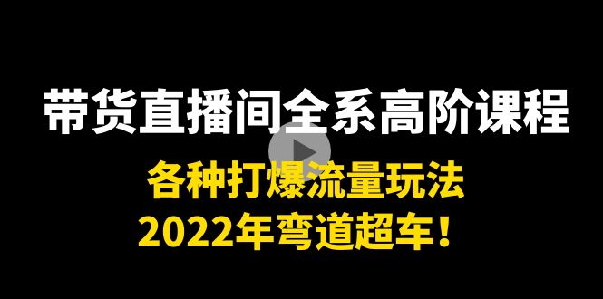 带货直播间全系高阶课程：各种打爆流量玩法，2022年弯道超车！网赚项目-副业赚钱-互联网创业-资源整合华本网创