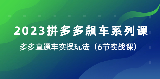 （6030期）2023拼多多飙车系列课，多多直通车实操玩法（6节实战课）网赚项目-副业赚钱-互联网创业-资源整合华本网创