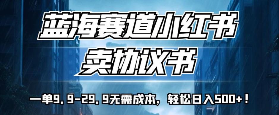 蓝海赛道小红书卖协议书，一单9.9-29.9无需成本，轻松日入500+!【揭秘】网赚项目-副业赚钱-互联网创业-资源整合华本网创