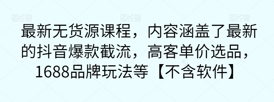 最新无货源课程，内容涵盖了最新的抖音爆款截流，高客单价选品，1688品牌玩法等【不含软件】网赚项目-副业赚钱-互联网创业-资源整合华本网创