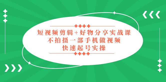 （5269期）短视频剪辑+好物分享实战课，无需拍摄一部手机做视频，快速起号实操！网赚项目-副业赚钱-互联网创业-资源整合华本网创