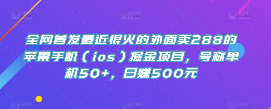 全网首发最近很火的外面卖288的苹果手机（ios）掘金项目，号称单机50+，日赚500元【揭秘】网赚项目-副业赚钱-互联网创业-资源整合华本网创