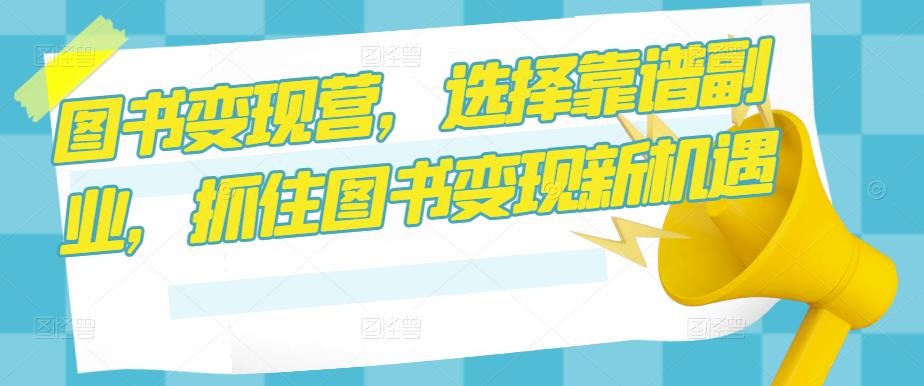 图书变现营，选择靠谱副业，抓住图书变现新机遇网赚项目-副业赚钱-互联网创业-资源整合华本网创