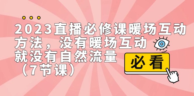 2023直播·必修课暖场互动方法，没有暖场互动，就没有自然流量（7节课）网赚项目-副业赚钱-互联网创业-资源整合华本网创