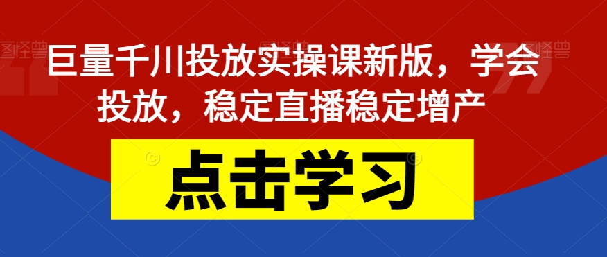 巨量千川投放实操课新版，学会投放，稳定直播稳定增产网赚项目-副业赚钱-互联网创业-资源整合华本网创