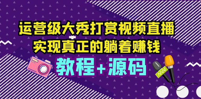 （5636期）运营级大秀打赏视频直播，实现真正的躺着赚钱（视频教程+源码）网赚项目-副业赚钱-互联网创业-资源整合华本网创