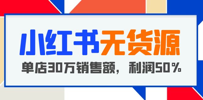 （5896期）小红书无货源项目：从0-1从开店到爆单 单店30万销售额 利润50%【5月更新】网赚项目-副业赚钱-互联网创业-资源整合华本网创