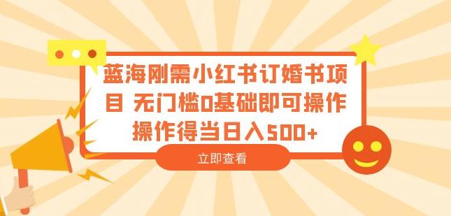 蓝海刚需小红书订婚书项目，无门槛0基础即可操作操作得当日入500+【揭秘】网赚项目-副业赚钱-互联网创业-资源整合华本网创