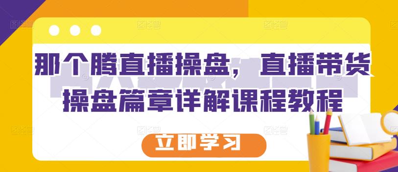 那个腾直播操盘，直播带货操盘篇章详解课程教程网赚项目-副业赚钱-互联网创业-资源整合华本网创